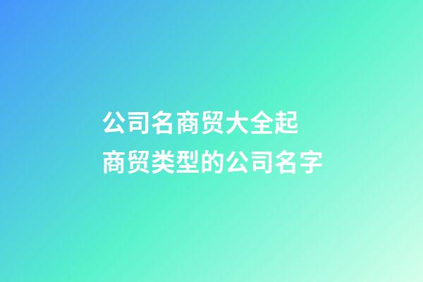 公司名商贸大全起 商贸类型的公司名字-第1张-公司起名-玄机派